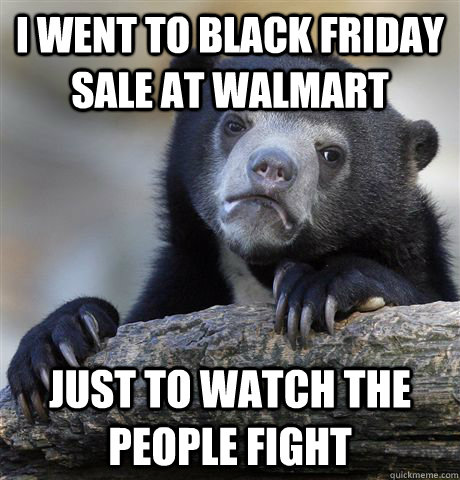 I Went to black friday sale at walmart just to watch the people fight  Confession Bear