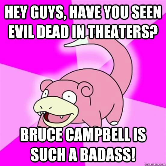 Hey guys, have you seen Evil Dead in theaters? Bruce Campbell is such a badass!  Slowpoke