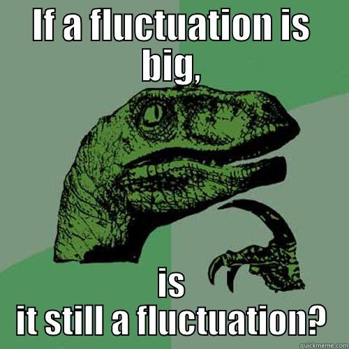 IF A FLUCTUATION IS BIG, IS IT STILL A FLUCTUATION? Philosoraptor