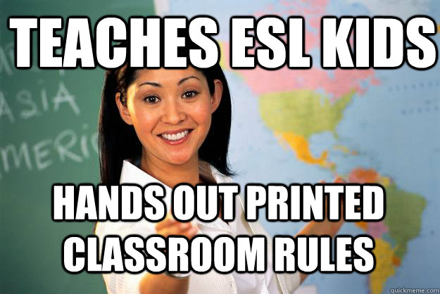 Teaches ESL kids Hands out printed classroom rules - Teaches ESL kids Hands out printed classroom rules  Unhelpful High School Teacher