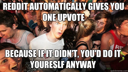 Reddit automatically gives you one upvote
 because if it didn't, you'd do it youreslf anyway  Sudden Clarity Clarence