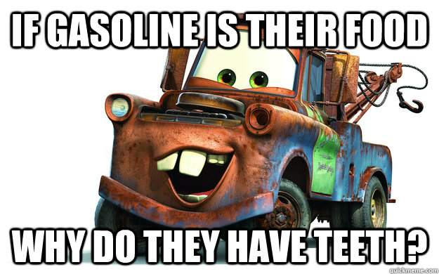 if gasoline is their food why do they have teeth? - if gasoline is their food why do they have teeth?  Cars