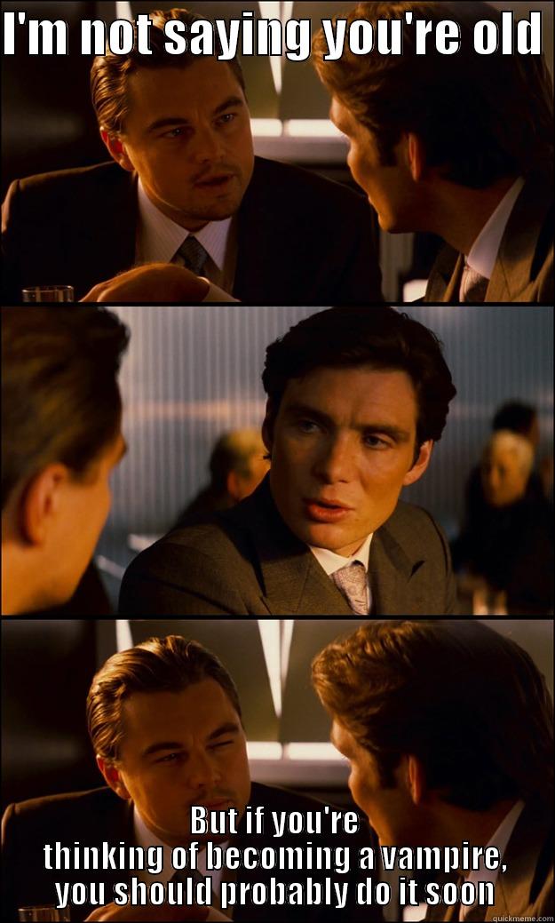 I'M NOT SAYING YOU'RE OLD  BUT IF YOU'RE THINKING OF BECOMING A VAMPIRE, YOU SHOULD PROBABLY DO IT SOON Inception
