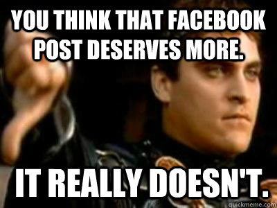You think that facebook post deserves more.  it really doesn't.  Downvoting Roman
