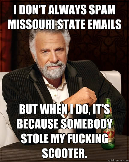 I don't always spam Missouri State emails But when I do, it's because somebody stole my fucking scooter. - I don't always spam Missouri State emails But when I do, it's because somebody stole my fucking scooter.  The Most Interesting Man In The World