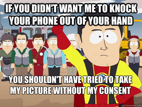 If you didn't want me to knock your phone out of your hand you shouldn't have tried to take my picture without my consent  Captain Hindsight