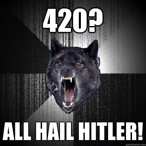 420? All hail Hitler!  Insanity Wolf