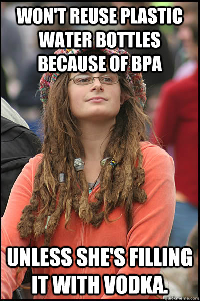 Won't reuse plastic water bottles because of BPA Unless she's filling it with vodka.  College Liberal
