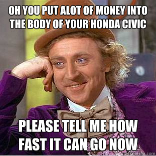 Oh you put alot of money into the body of your honda civic please tell me how fast it can go now - Oh you put alot of money into the body of your honda civic please tell me how fast it can go now  Condescending Wonka