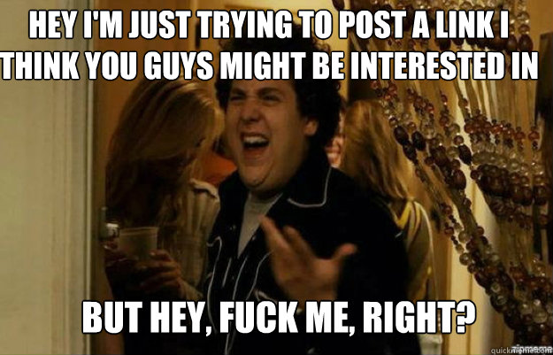 Hey I'm just trying to post a link I think you guys might be interested in BUT Hey, FUCK ME, RIGHT?  fuck me right