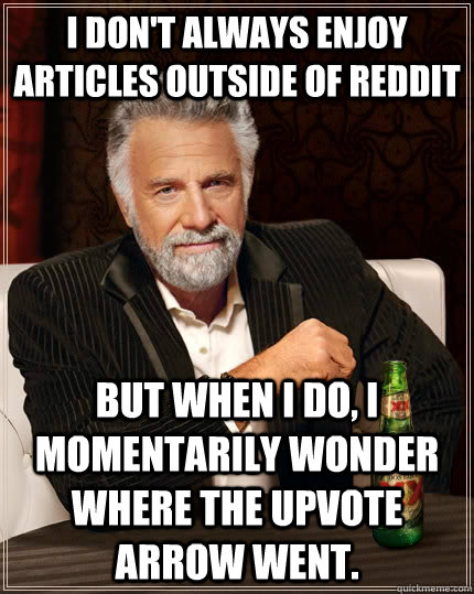 I don't always enjoy articles outside of reddit but when I do, I momentarily wonder where the upvote arrow went.  The Most Interesting Man In The World