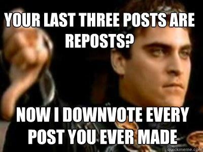 Your last three posts are reposts?  Now i downvote every post you ever made  Downvoting Roman