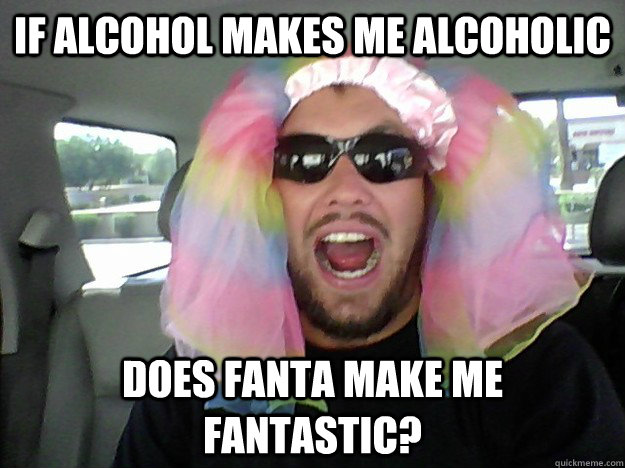 If alcohol makes me alcoholic Does Fanta make me fantastic?  
