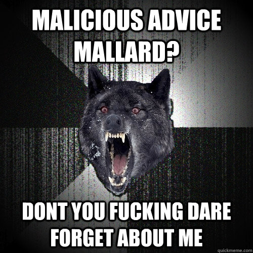 Malicious advice mallard?  dont you fucking dare forget about me  Insanity Wolf