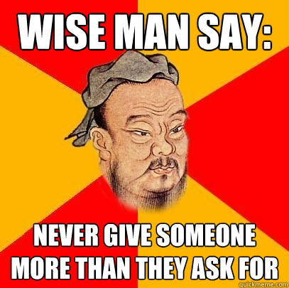 Wise man say: Never give someone more than they ask for  Confucius says