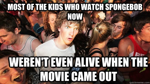 most of the kids who watch spongebob now weren't even alive when the movie came out  Sudden Clarity Clarence