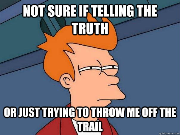 Not sure if telling the truth or just trying to throw me off the trail  Futurama Fry