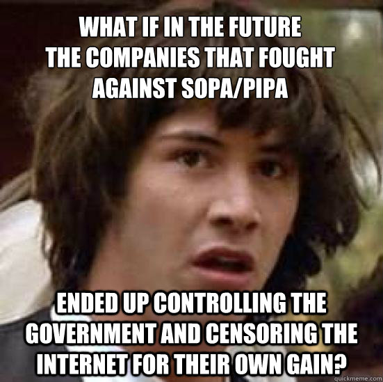 What if in the future 
the companies that fought against Sopa/pipa Ended up controlling the government and censoring the internet for their own gain?  conspiracy keanu