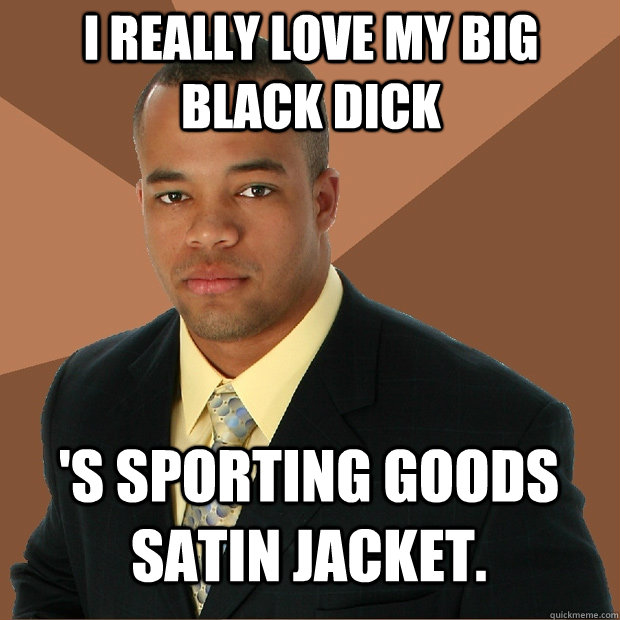 i really love my big black dick 's sporting goods satin jacket. - i really love my big black dick 's sporting goods satin jacket.  Successful Black Man