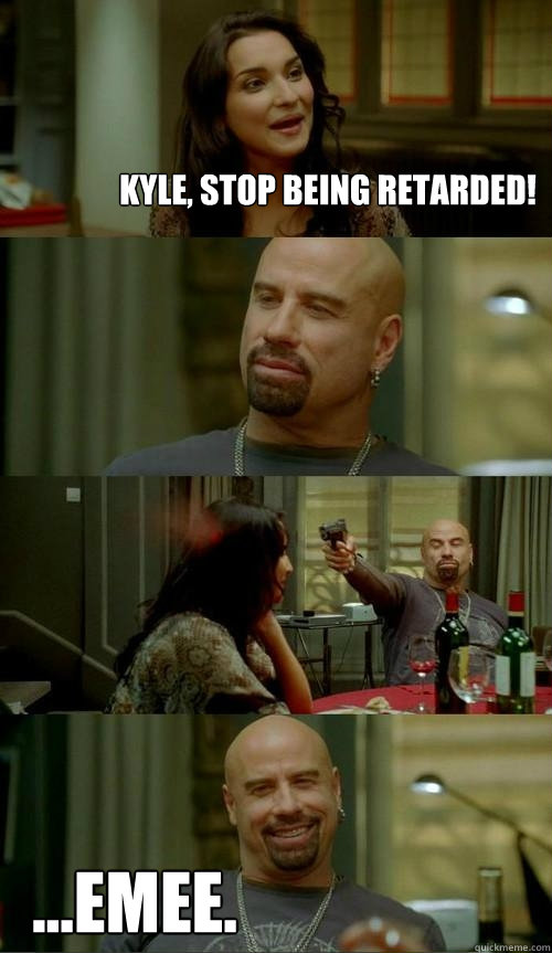 Kyle, stop being retarded! ...emee.  Skinhead John