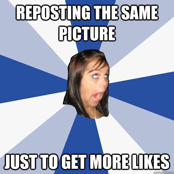 Reposting the same picture just to get more likes  Annoying Facebook Girl