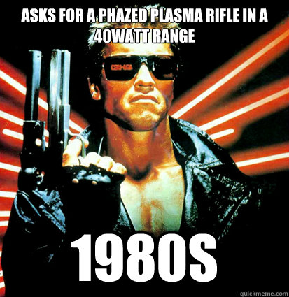 Asks for a Phazed Plasma Rifle in a 40watt range 1980s - Asks for a Phazed Plasma Rifle in a 40watt range 1980s  safe from terminator