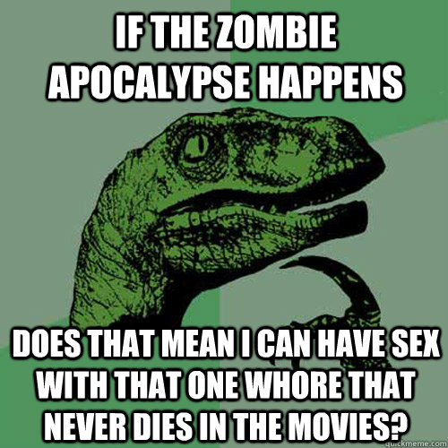 If the zombie apocalypse happens Does that mean I can have sex with that one whore that never dies in the movies?  Philosoraptor