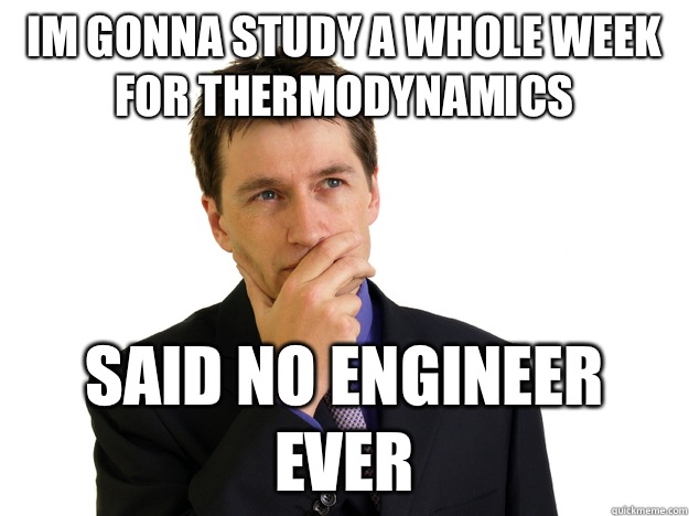 Im gonna study a whole week for thermodynamics said no engineer ever  Said No One