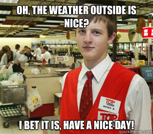 Oh, the weather outside is nice? I bet it is, have a nice day! - Oh, the weather outside is nice? I bet it is, have a nice day!  annoyed bagger