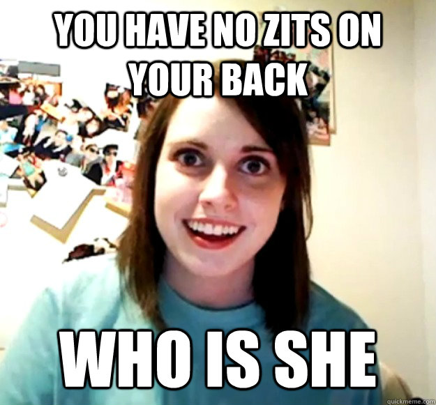 You have no zits on your back WHO IS SHE  Overly Attached Girlfriend