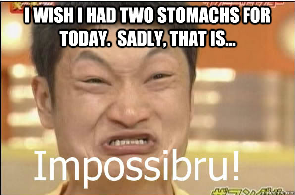 I wish I had two stomachs for today.  Sadly, that is...   
