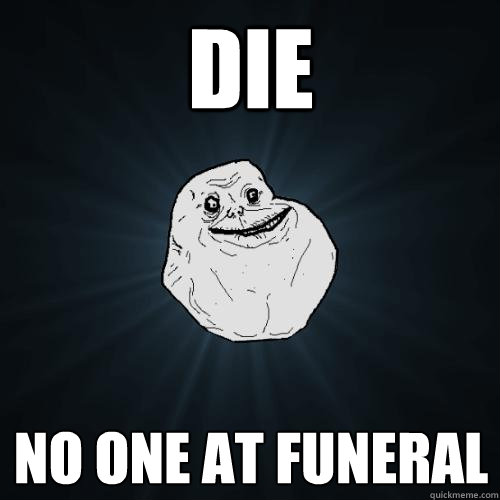 Die no one at funeral  Forever Alone