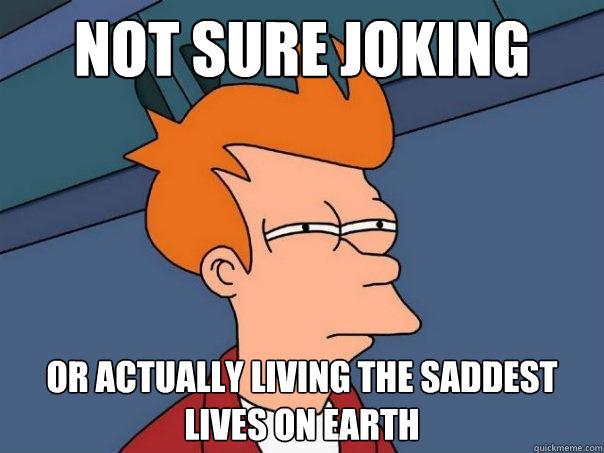 Not sure joking  Or actually living the saddest lives on earth  Futurama Fry