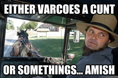 Either Varcoes a cunt  or somethings... AMISH  