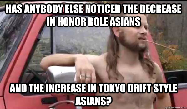 Has anybody else noticed the decrease in honor role Asians and the increase in Tokyo drift style Asians?  Almost Politically Correct Redneck