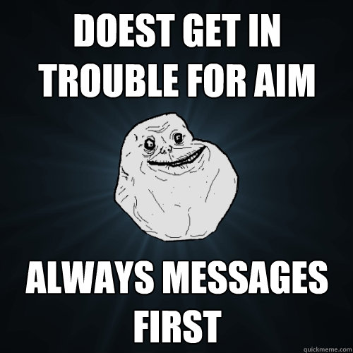 doest get in trouble for aim always messages first  Forever Alone