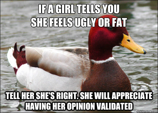 If a girl tells you 
she feels ugly or fat Tell her she's right. She will appreciate having her opinion validated  Malicious Advice Mallard