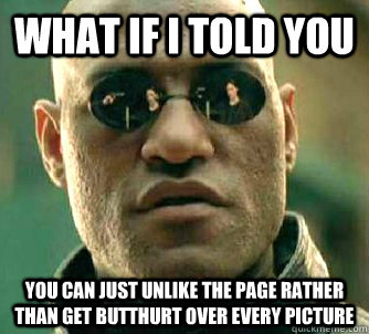 what if i told you you can just unlike the page rather than get butthurt over every picture  Matrix Morpheus