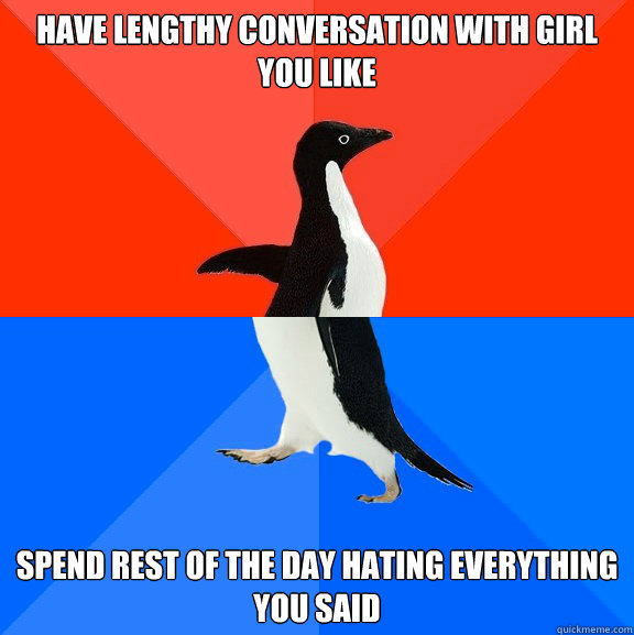 have lengthy conversation with girl you like spend rest of the day hating everything you said  Socially Awesome Awkward Penguin