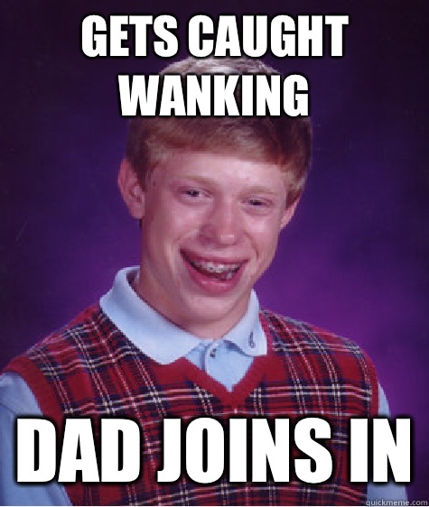 Gets caught wanking Dad joins in  Bad Luck Brian