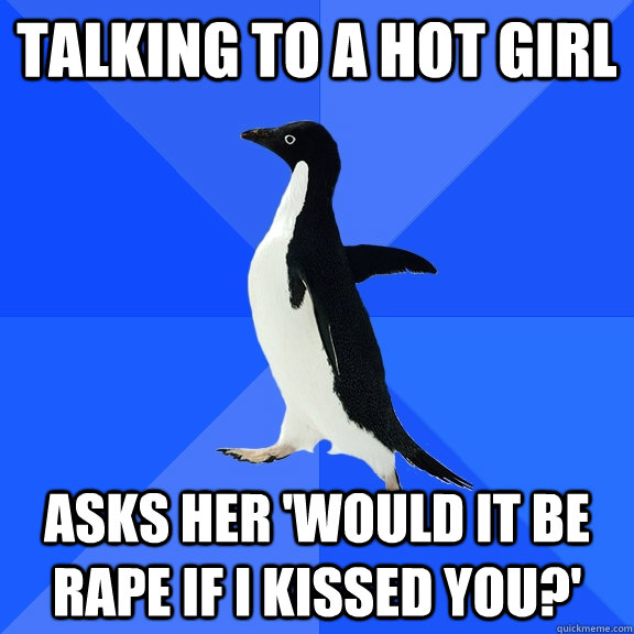Talking to a hot girl asks her 'would it be rape if I kissed you?'  Socially Awkward Penguin