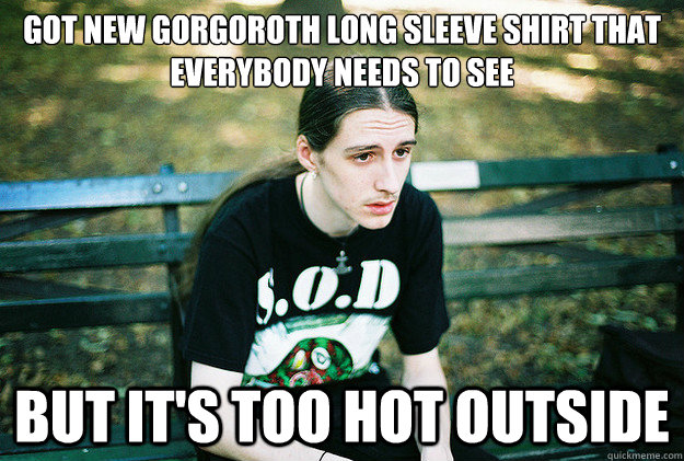 got new gorgoroth long sleeve shirt that everybody needs to see but it's too hot outside  First World Metal Problems