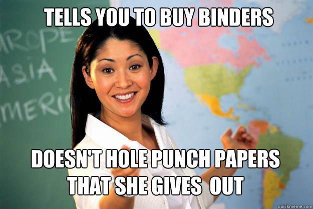 Tells you to buy binders Doesn't hole punch papers that she gives  out - Tells you to buy binders Doesn't hole punch papers that she gives  out  Unhelpful High School Teacher