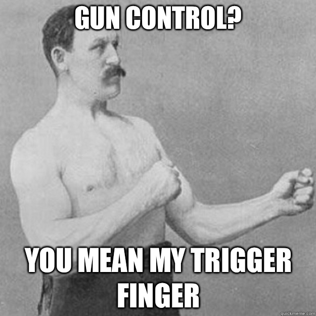 Gun control? You mean my trigger finger  overly manly man