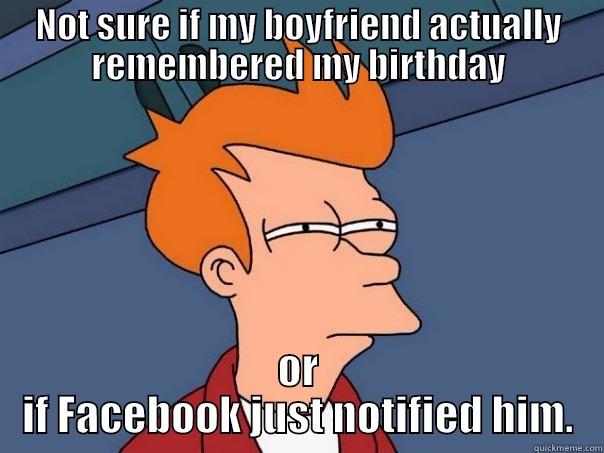 NOT SURE IF MY BOYFRIEND ACTUALLY REMEMBERED MY BIRTHDAY OR IF FACEBOOK JUST NOTIFIED HIM. Futurama Fry
