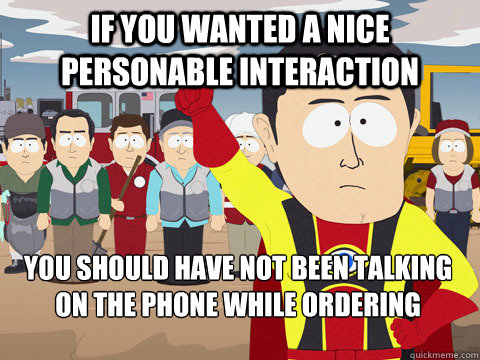 If you wanted a nice personable interaction you should have not been talking on the phone while ordering - If you wanted a nice personable interaction you should have not been talking on the phone while ordering  Captain Hindsight