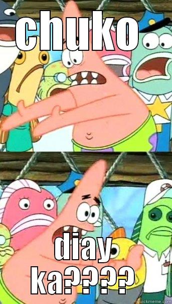 CHUKO  DIAY KA???? Push it somewhere else Patrick