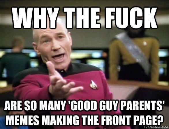 Why the fuck are so many 'good guy parents' memes making the front page?  Annoyed Picard HD