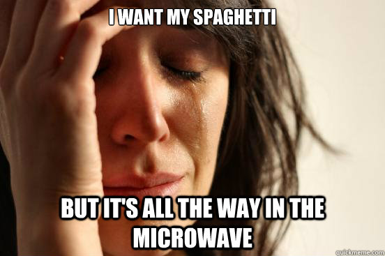I want my Spaghetti but it's all the way in the microwave  First World Problems