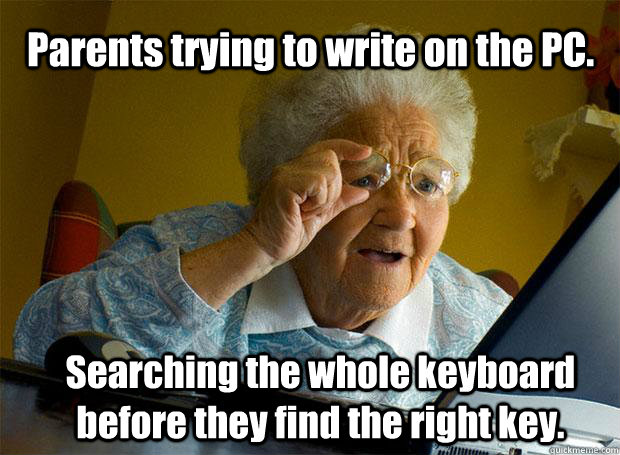Parents trying to write on the PC. Searching the whole keyboard before they find the right key.  Grandma finds the Internet